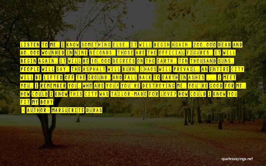 Marguerite Duras Quotes: Listen To Me. I Know Something Else. It Will Begin Again. 200,000 Dead And 80,000 Wounded In Nine Seconds. Those