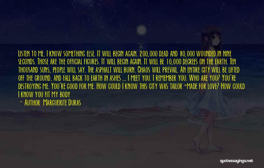 Marguerite Duras Quotes: Listen To Me. I Know Something Else. It Will Begin Again. 200,000 Dead And 80,000 Wounded In Nine Seconds. Those