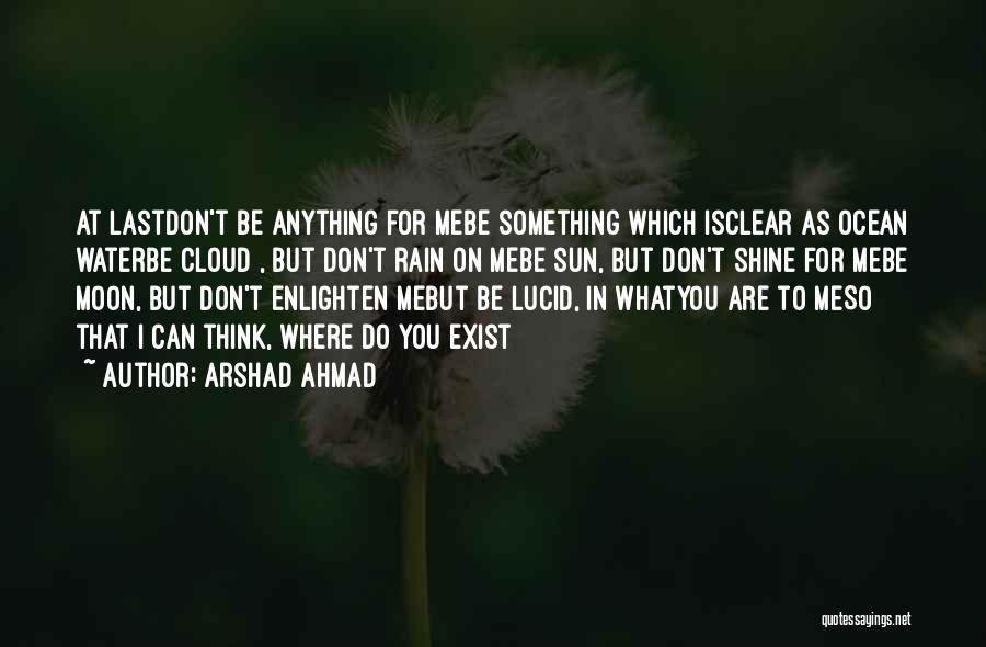 Arshad Ahmad Quotes: At Lastdon't Be Anything For Mebe Something Which Isclear As Ocean Waterbe Cloud , But Don't Rain On Mebe Sun,