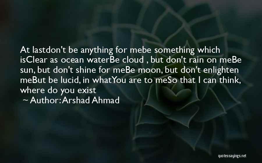 Arshad Ahmad Quotes: At Lastdon't Be Anything For Mebe Something Which Isclear As Ocean Waterbe Cloud , But Don't Rain On Mebe Sun,