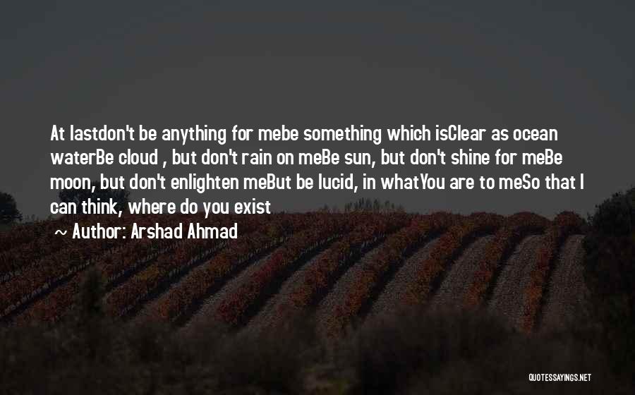 Arshad Ahmad Quotes: At Lastdon't Be Anything For Mebe Something Which Isclear As Ocean Waterbe Cloud , But Don't Rain On Mebe Sun,