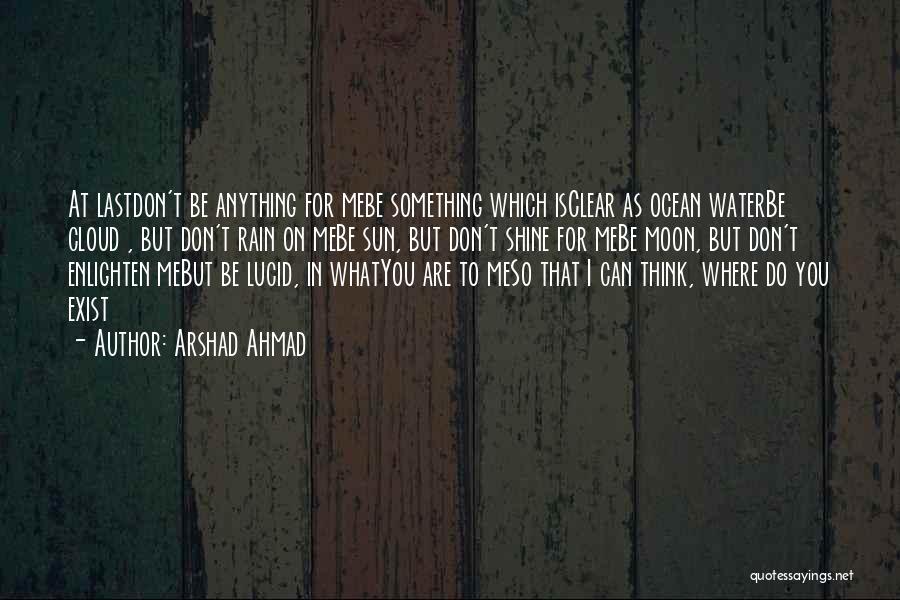 Arshad Ahmad Quotes: At Lastdon't Be Anything For Mebe Something Which Isclear As Ocean Waterbe Cloud , But Don't Rain On Mebe Sun,