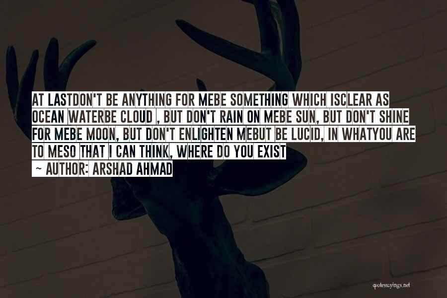 Arshad Ahmad Quotes: At Lastdon't Be Anything For Mebe Something Which Isclear As Ocean Waterbe Cloud , But Don't Rain On Mebe Sun,