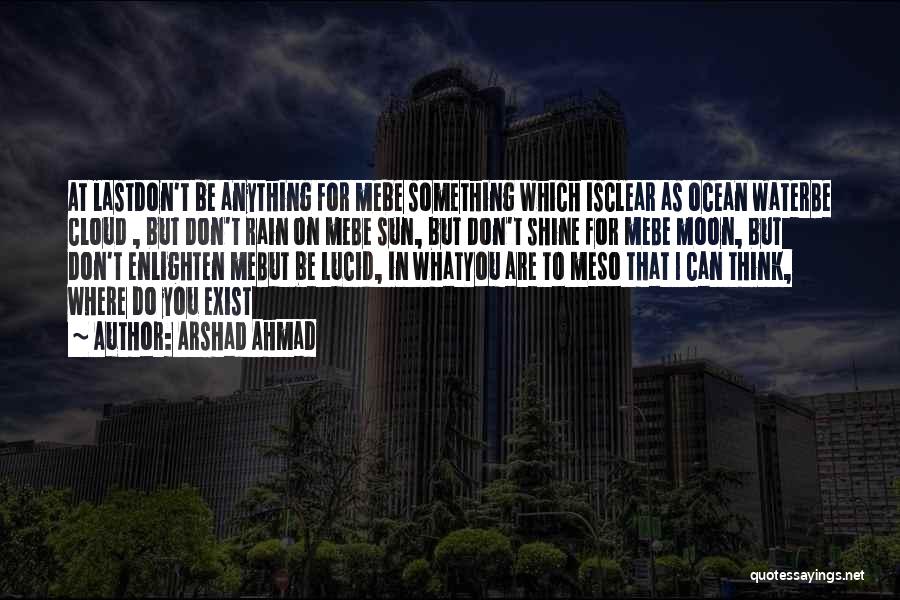 Arshad Ahmad Quotes: At Lastdon't Be Anything For Mebe Something Which Isclear As Ocean Waterbe Cloud , But Don't Rain On Mebe Sun,