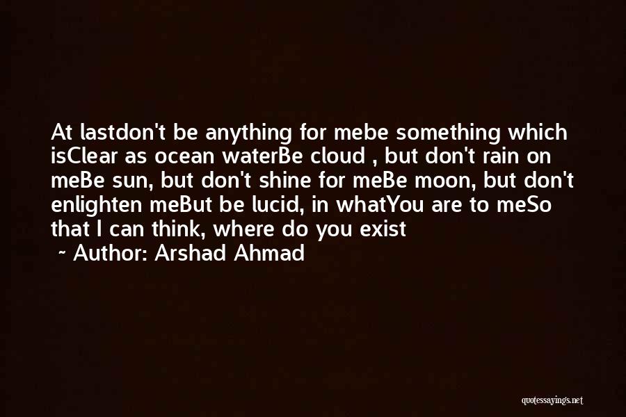 Arshad Ahmad Quotes: At Lastdon't Be Anything For Mebe Something Which Isclear As Ocean Waterbe Cloud , But Don't Rain On Mebe Sun,