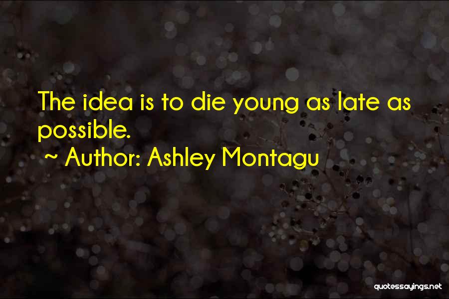 Ashley Montagu Quotes: The Idea Is To Die Young As Late As Possible.