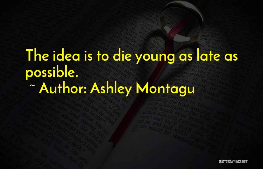 Ashley Montagu Quotes: The Idea Is To Die Young As Late As Possible.