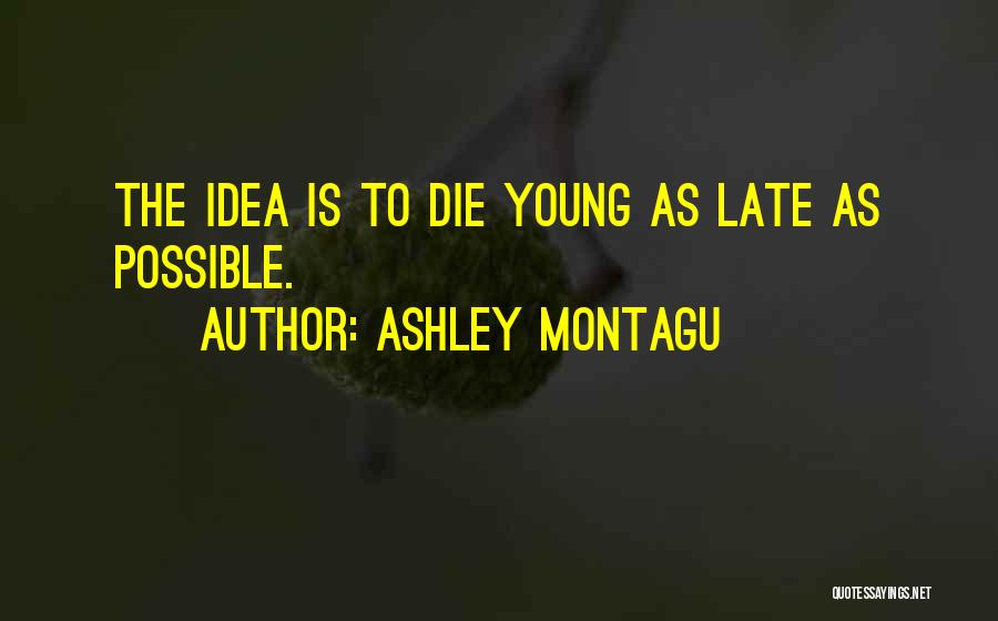 Ashley Montagu Quotes: The Idea Is To Die Young As Late As Possible.