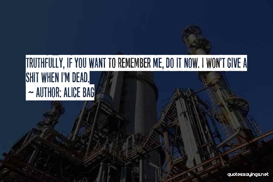Alice Bag Quotes: Truthfully, If You Want To Remember Me, Do It Now. I Won't Give A Shit When I'm Dead.