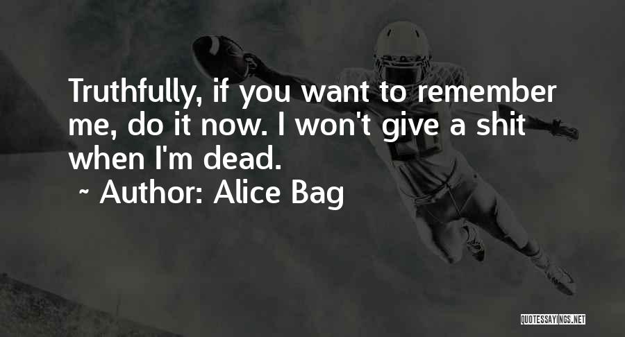 Alice Bag Quotes: Truthfully, If You Want To Remember Me, Do It Now. I Won't Give A Shit When I'm Dead.