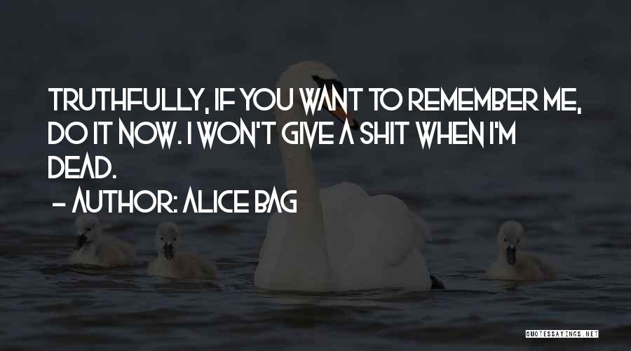 Alice Bag Quotes: Truthfully, If You Want To Remember Me, Do It Now. I Won't Give A Shit When I'm Dead.