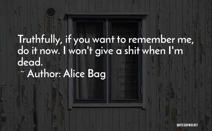 Alice Bag Quotes: Truthfully, If You Want To Remember Me, Do It Now. I Won't Give A Shit When I'm Dead.