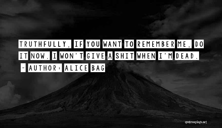 Alice Bag Quotes: Truthfully, If You Want To Remember Me, Do It Now. I Won't Give A Shit When I'm Dead.