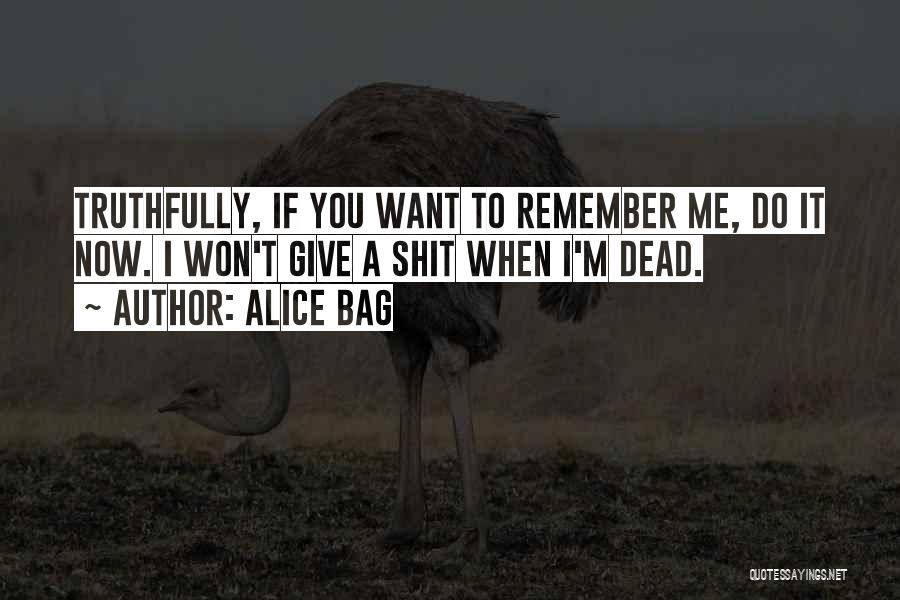 Alice Bag Quotes: Truthfully, If You Want To Remember Me, Do It Now. I Won't Give A Shit When I'm Dead.