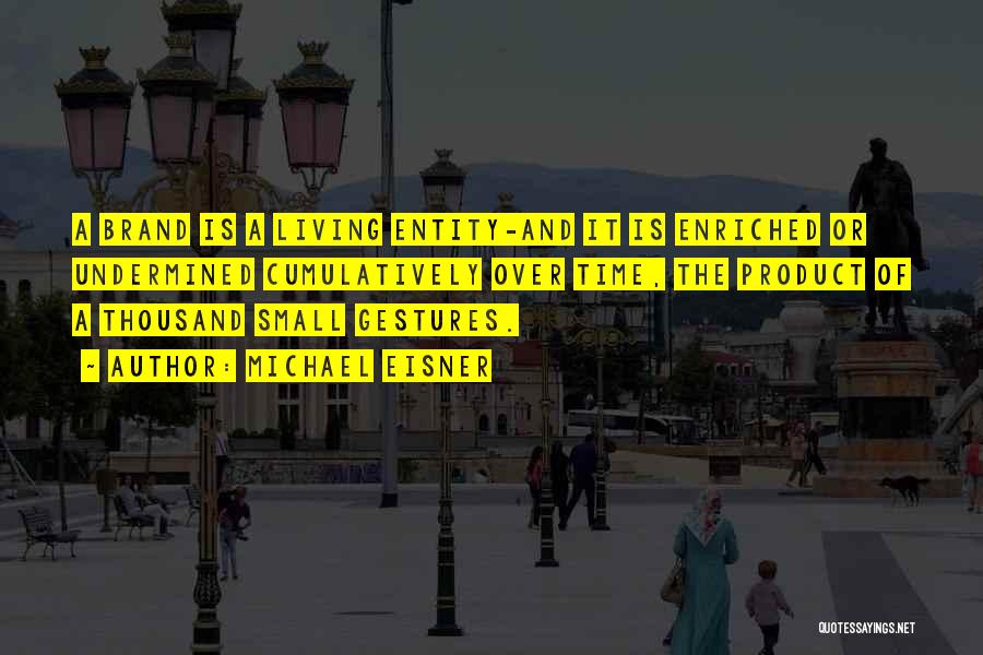 Michael Eisner Quotes: A Brand Is A Living Entity-and It Is Enriched Or Undermined Cumulatively Over Time, The Product Of A Thousand Small