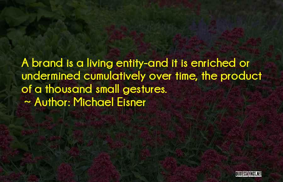 Michael Eisner Quotes: A Brand Is A Living Entity-and It Is Enriched Or Undermined Cumulatively Over Time, The Product Of A Thousand Small