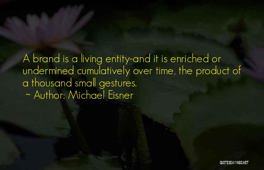 Michael Eisner Quotes: A Brand Is A Living Entity-and It Is Enriched Or Undermined Cumulatively Over Time, The Product Of A Thousand Small