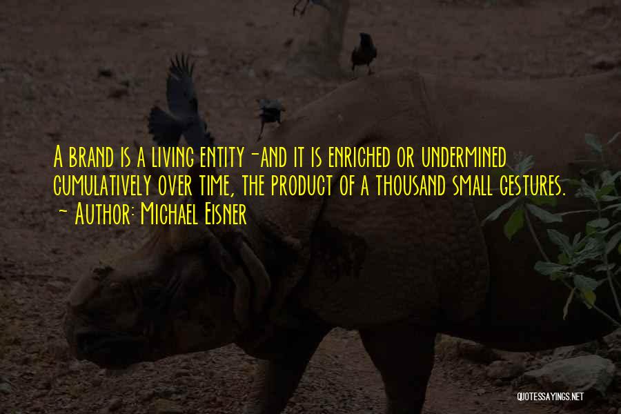 Michael Eisner Quotes: A Brand Is A Living Entity-and It Is Enriched Or Undermined Cumulatively Over Time, The Product Of A Thousand Small