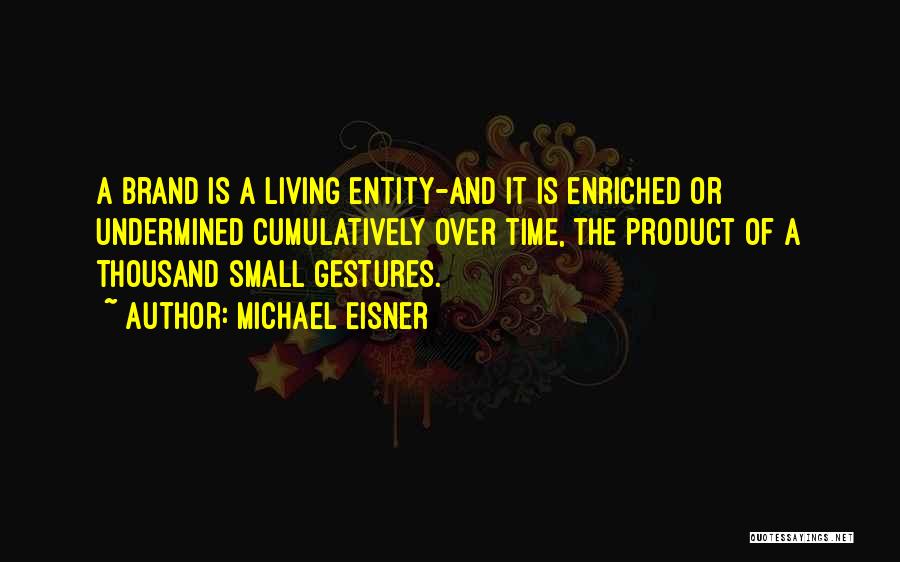 Michael Eisner Quotes: A Brand Is A Living Entity-and It Is Enriched Or Undermined Cumulatively Over Time, The Product Of A Thousand Small