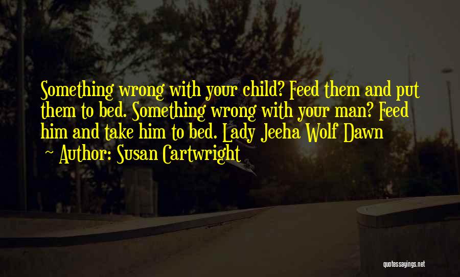 Susan Cartwright Quotes: Something Wrong With Your Child? Feed Them And Put Them To Bed. Something Wrong With Your Man? Feed Him And