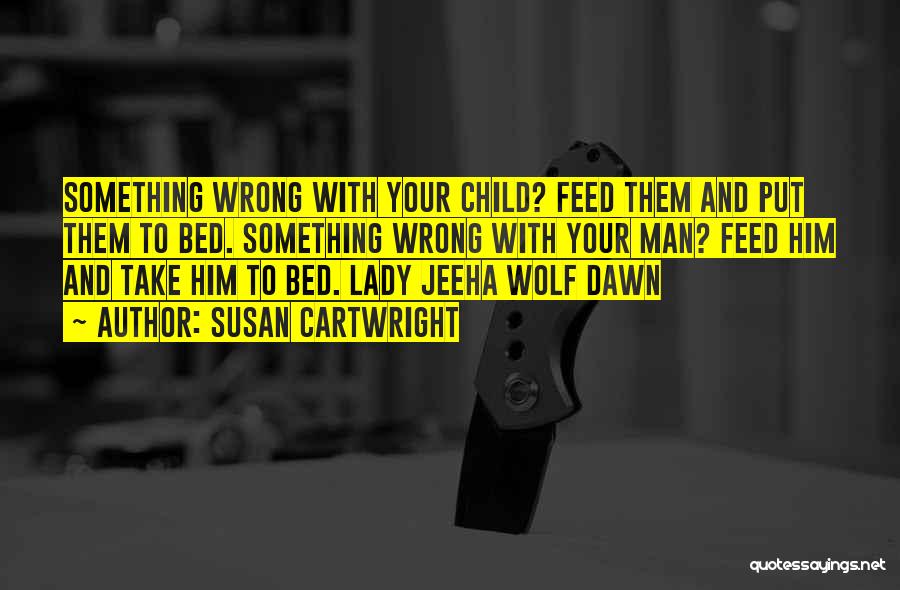 Susan Cartwright Quotes: Something Wrong With Your Child? Feed Them And Put Them To Bed. Something Wrong With Your Man? Feed Him And