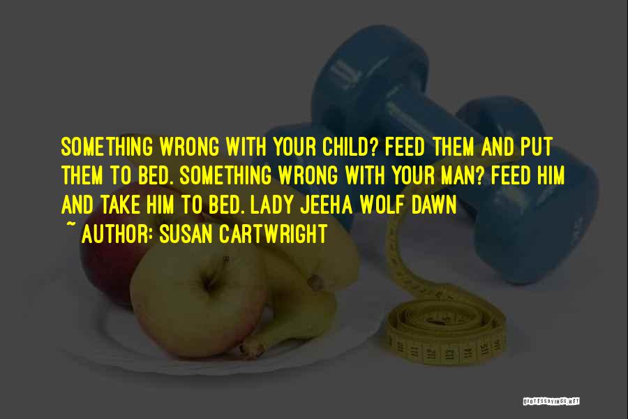 Susan Cartwright Quotes: Something Wrong With Your Child? Feed Them And Put Them To Bed. Something Wrong With Your Man? Feed Him And