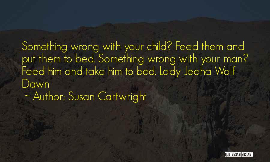 Susan Cartwright Quotes: Something Wrong With Your Child? Feed Them And Put Them To Bed. Something Wrong With Your Man? Feed Him And