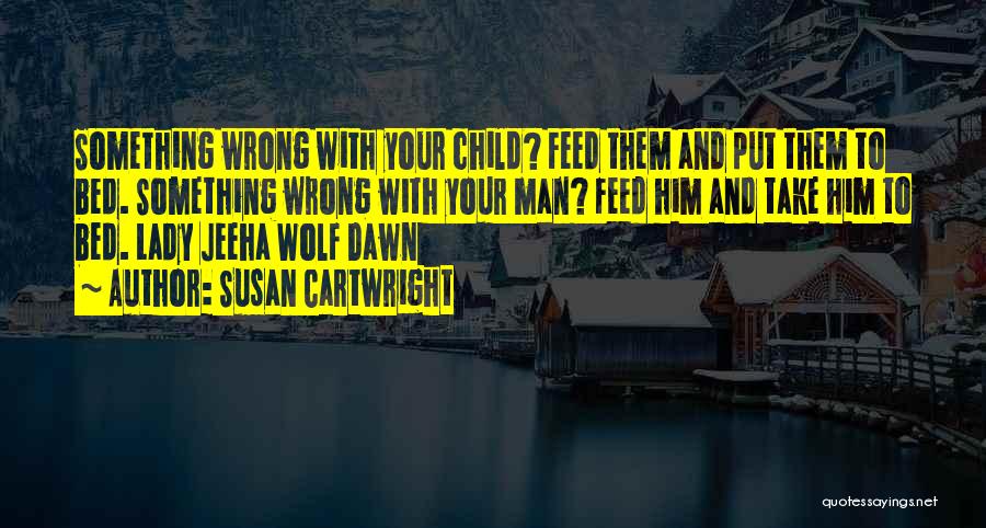 Susan Cartwright Quotes: Something Wrong With Your Child? Feed Them And Put Them To Bed. Something Wrong With Your Man? Feed Him And