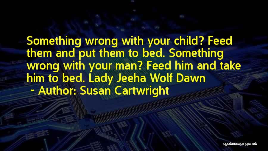 Susan Cartwright Quotes: Something Wrong With Your Child? Feed Them And Put Them To Bed. Something Wrong With Your Man? Feed Him And