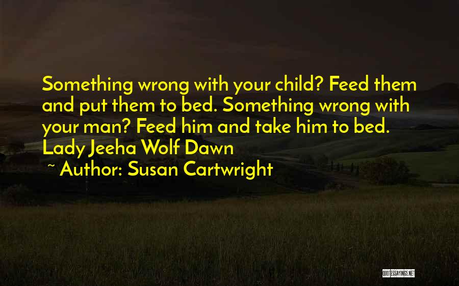 Susan Cartwright Quotes: Something Wrong With Your Child? Feed Them And Put Them To Bed. Something Wrong With Your Man? Feed Him And