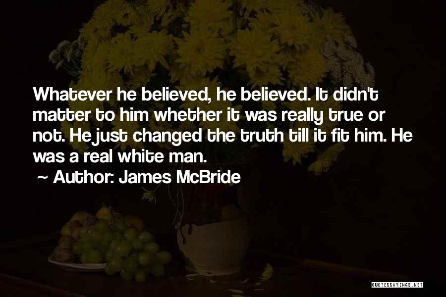 James McBride Quotes: Whatever He Believed, He Believed. It Didn't Matter To Him Whether It Was Really True Or Not. He Just Changed