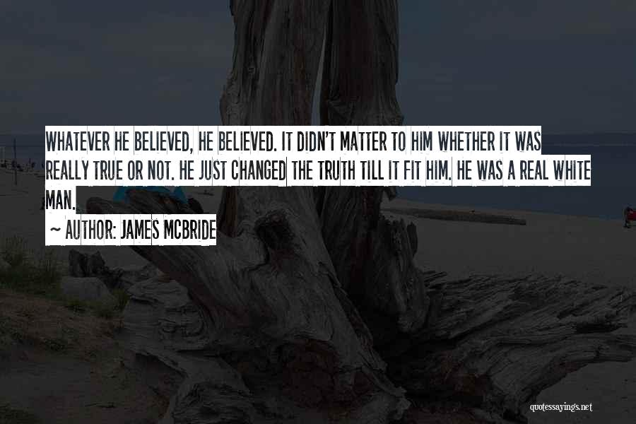 James McBride Quotes: Whatever He Believed, He Believed. It Didn't Matter To Him Whether It Was Really True Or Not. He Just Changed