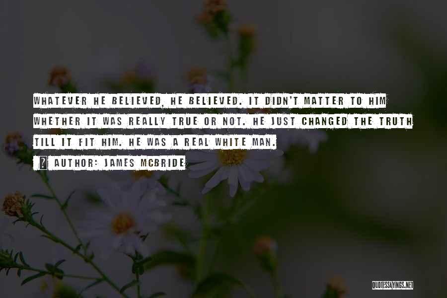 James McBride Quotes: Whatever He Believed, He Believed. It Didn't Matter To Him Whether It Was Really True Or Not. He Just Changed