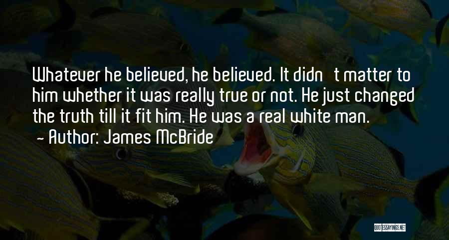 James McBride Quotes: Whatever He Believed, He Believed. It Didn't Matter To Him Whether It Was Really True Or Not. He Just Changed