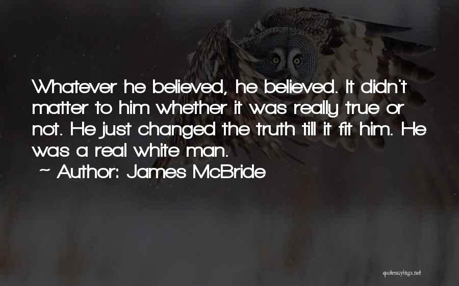 James McBride Quotes: Whatever He Believed, He Believed. It Didn't Matter To Him Whether It Was Really True Or Not. He Just Changed