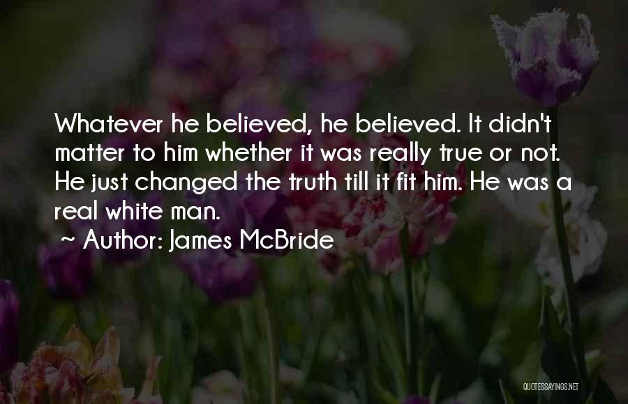 James McBride Quotes: Whatever He Believed, He Believed. It Didn't Matter To Him Whether It Was Really True Or Not. He Just Changed