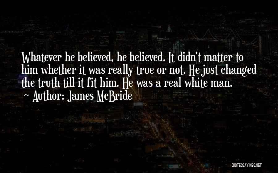 James McBride Quotes: Whatever He Believed, He Believed. It Didn't Matter To Him Whether It Was Really True Or Not. He Just Changed