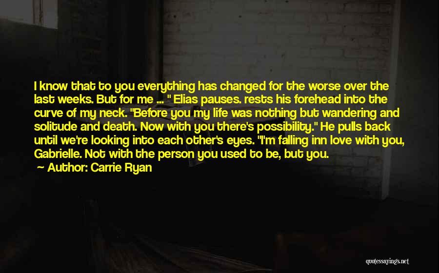 Carrie Ryan Quotes: I Know That To You Everything Has Changed For The Worse Over The Last Weeks. But For Me ... Elias