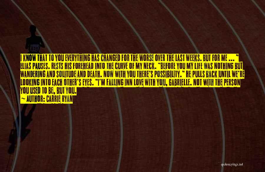 Carrie Ryan Quotes: I Know That To You Everything Has Changed For The Worse Over The Last Weeks. But For Me ... Elias