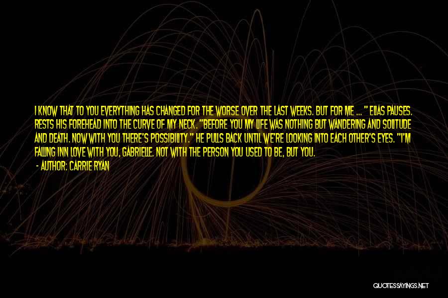 Carrie Ryan Quotes: I Know That To You Everything Has Changed For The Worse Over The Last Weeks. But For Me ... Elias