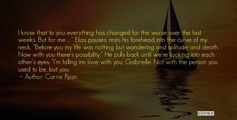 Carrie Ryan Quotes: I Know That To You Everything Has Changed For The Worse Over The Last Weeks. But For Me ... Elias