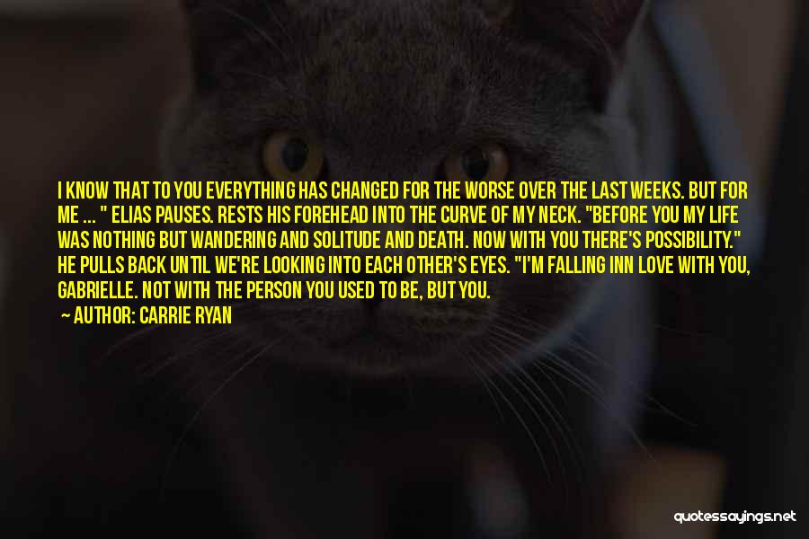 Carrie Ryan Quotes: I Know That To You Everything Has Changed For The Worse Over The Last Weeks. But For Me ... Elias