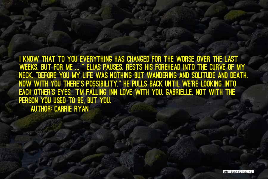 Carrie Ryan Quotes: I Know That To You Everything Has Changed For The Worse Over The Last Weeks. But For Me ... Elias