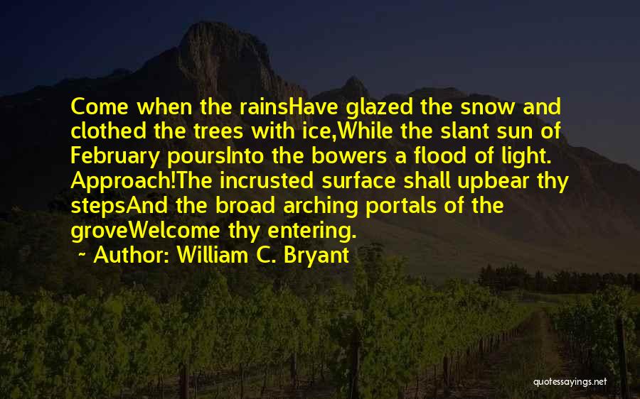 William C. Bryant Quotes: Come When The Rainshave Glazed The Snow And Clothed The Trees With Ice,while The Slant Sun Of February Poursinto The