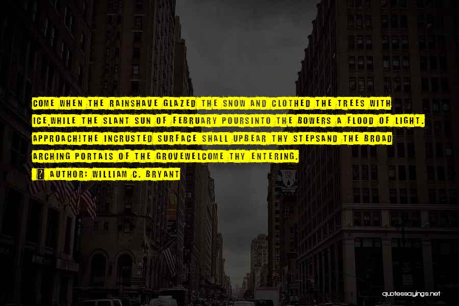 William C. Bryant Quotes: Come When The Rainshave Glazed The Snow And Clothed The Trees With Ice,while The Slant Sun Of February Poursinto The