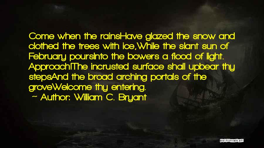 William C. Bryant Quotes: Come When The Rainshave Glazed The Snow And Clothed The Trees With Ice,while The Slant Sun Of February Poursinto The