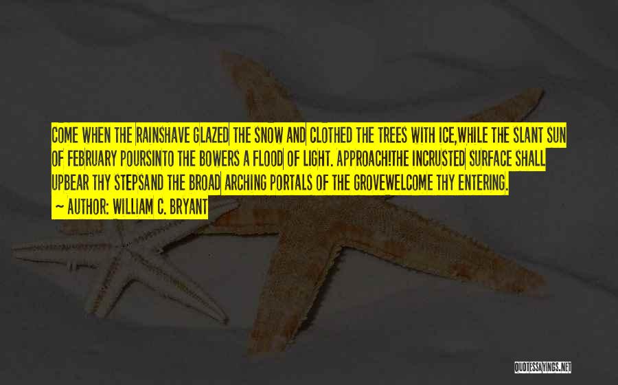 William C. Bryant Quotes: Come When The Rainshave Glazed The Snow And Clothed The Trees With Ice,while The Slant Sun Of February Poursinto The