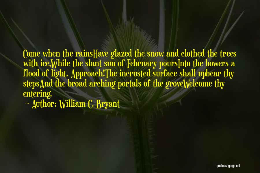 William C. Bryant Quotes: Come When The Rainshave Glazed The Snow And Clothed The Trees With Ice,while The Slant Sun Of February Poursinto The