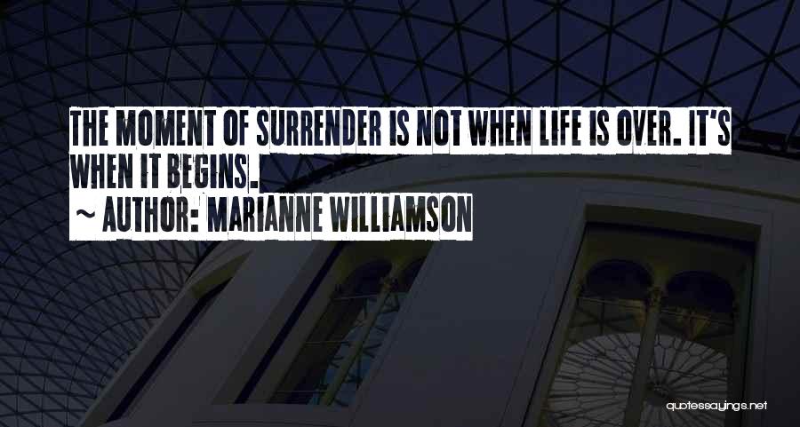 Marianne Williamson Quotes: The Moment Of Surrender Is Not When Life Is Over. It's When It Begins.