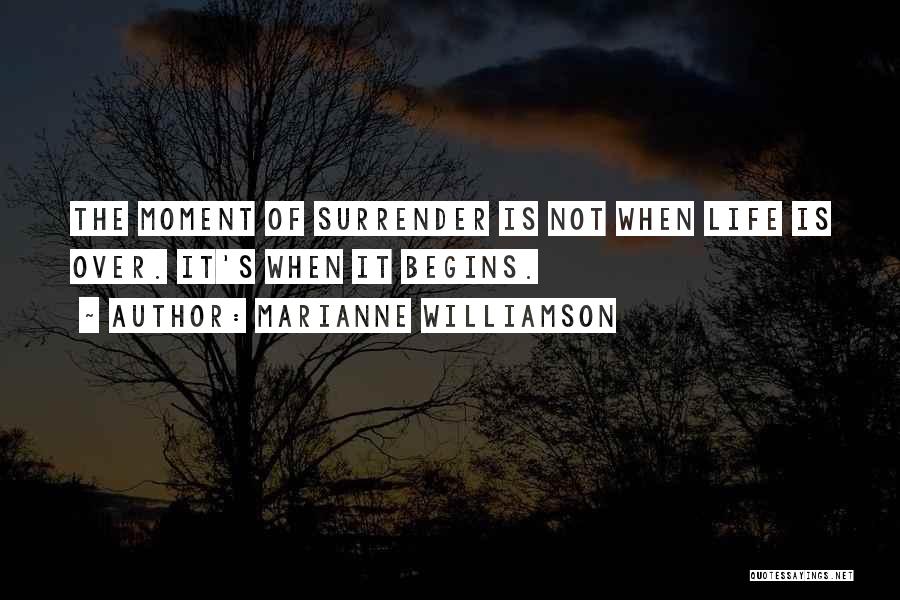 Marianne Williamson Quotes: The Moment Of Surrender Is Not When Life Is Over. It's When It Begins.